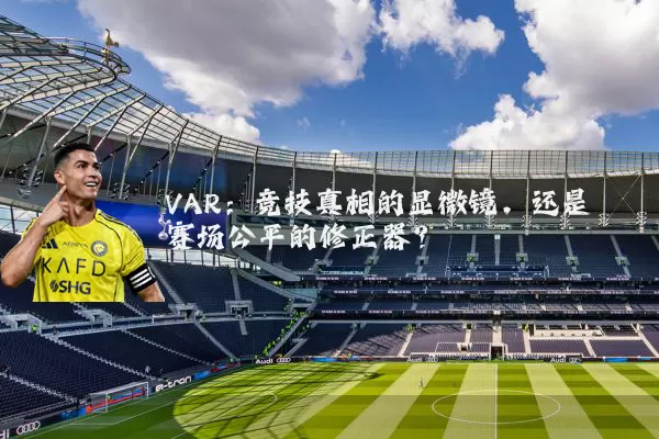 VAR：竞技真相的显微镜，还是赛场公平的修正器？