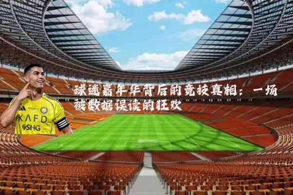 球迷嘉年华背后的竞技真相：一场被数据误读的狂欢