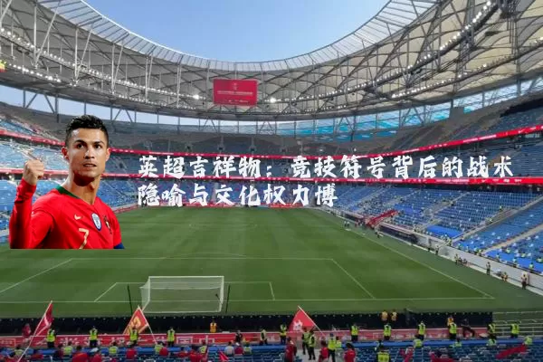 英超吉祥物：竞技符号背后的战术隐喻与文化权力博弈