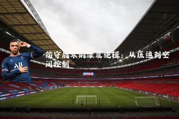 防守战术的深层逻辑：从压迫到空间控制