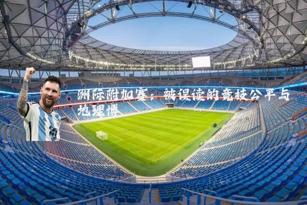 洲际附加赛:被误读的竞技公平与地理博弈