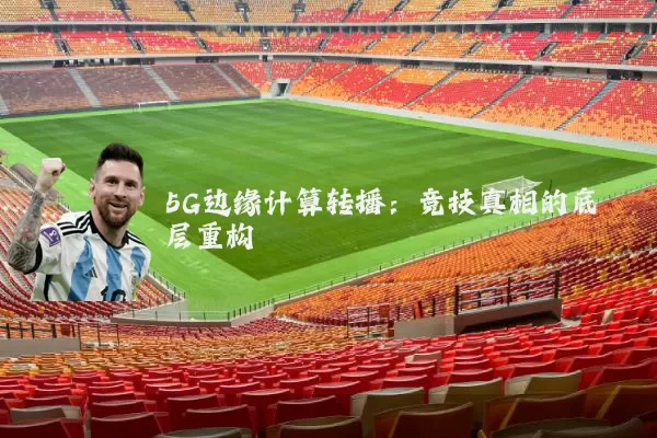 5G边缘计算转播：竞技真相的底层重构