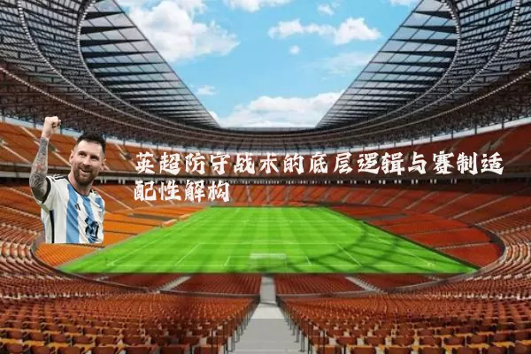 英超防守战术的底层逻辑与赛制适配性解构