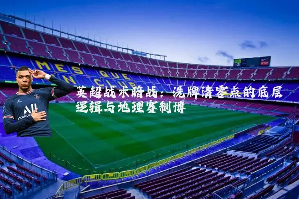 英超战术暗战：洗牌清零点的底层逻辑与地理赛制博弈