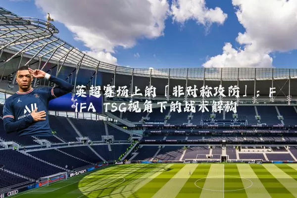 英超赛场上的「非对称攻防」：FIFA TSG视角下的战术解构