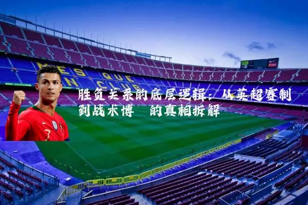 胜负关系的底层逻辑：从英超赛制到战术博弈的真相拆解
