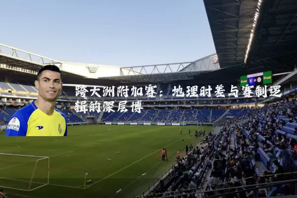 跨大洲附加赛：地理时差与赛制逻辑的深层博弈