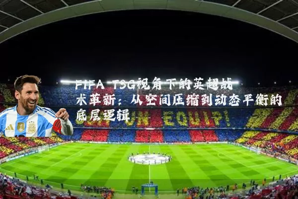 FIFA TSG视角下的英超战术革新：从空间压缩到动态平衡的底层逻辑