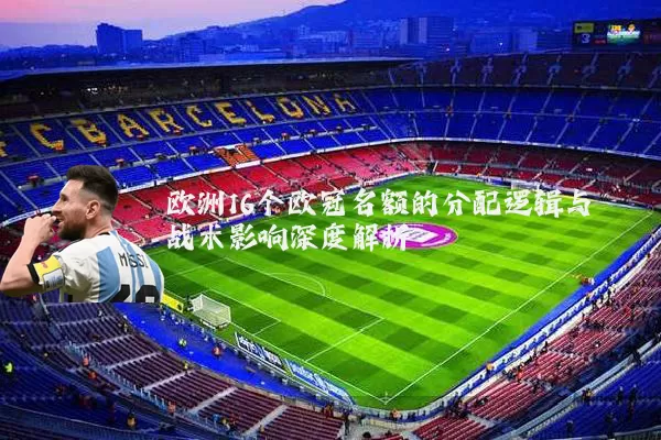 欧洲16个欧冠名额的分配逻辑与战术影响深度解析