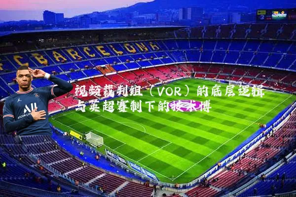 视频裁判组(VOR)的底层逻辑与英超赛制下的技术博弈