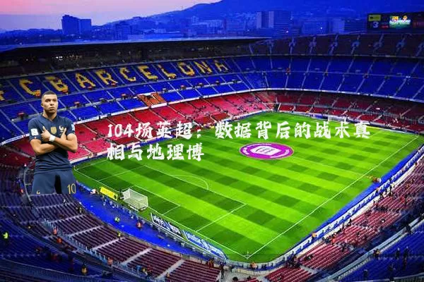 104场英超：数据背后的战术真相与地理博弈