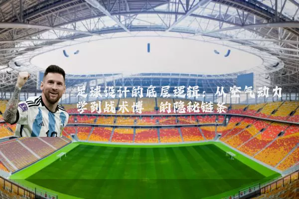 足球设计的底层逻辑：从空气动力学到战术博弈的隐秘链条