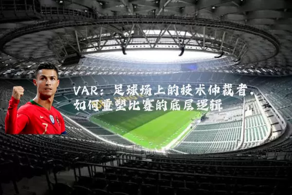 VAR：足球场上的技术仲裁者，如何重塑比赛的底层逻辑